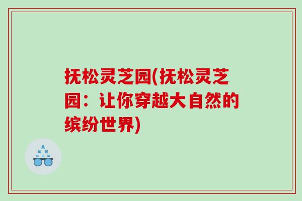 抚松灵芝园(抚松灵芝园：让你穿越大自然的缤纷世界)