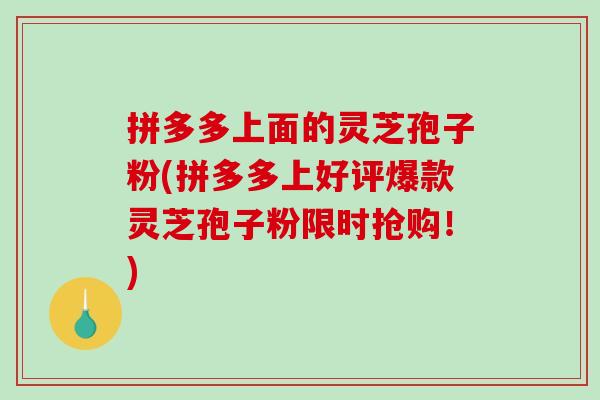 拼多多上面的灵芝孢子粉(拼多多上好评爆款灵芝孢子粉限时抢购！)