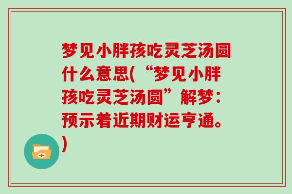 梦见小胖孩吃灵芝汤圆什么意思(“梦见小胖孩吃灵芝汤圆”解梦：预示着近期财运亨通。)