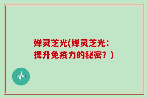 婵灵芝光(婵灵芝光：提升免疫力的秘密？)