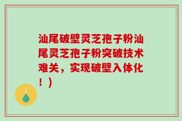 汕尾破壁灵芝孢子粉汕尾灵芝孢子粉突破技术难关，实现破壁入体化！)