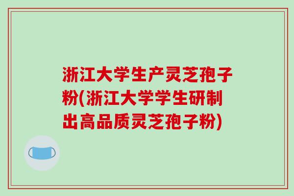 浙江大学生产灵芝孢子粉(浙江大学学生研制出高品质灵芝孢子粉)
