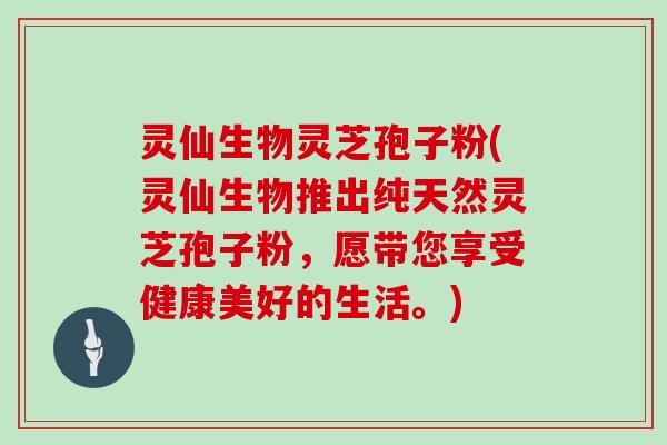 灵仙生物灵芝孢子粉(灵仙生物推出纯天然灵芝孢子粉，愿带您享受健康美好的生活。)