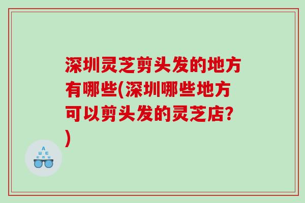 深圳灵芝剪头发的地方有哪些(深圳哪些地方可以剪头发的灵芝店？)