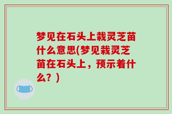 梦见在石头上栽灵芝苗什么意思(梦见栽灵芝苗在石头上，预示着什么？)