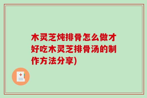 木灵芝炖排骨怎么做才好吃木灵芝排骨汤的制作方法分享)