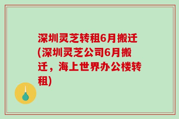 深圳灵芝转租6月搬迁(深圳灵芝公司6月搬迁，海上世界办公楼转租)