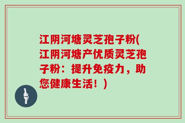 江阴河塘灵芝孢子粉(江阴河塘产优质灵芝孢子粉：提升免疫力，助您健康生活！)