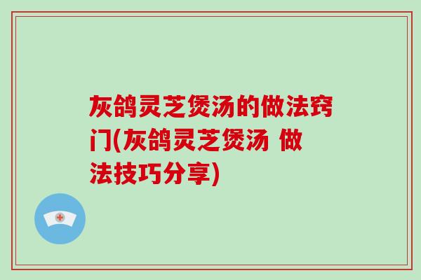 灰鸽灵芝煲汤的做法窍门(灰鸽灵芝煲汤 做法技巧分享)