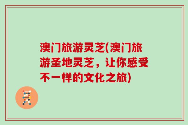 澳门旅游灵芝(澳门旅游圣地灵芝，让你感受不一样的文化之旅)