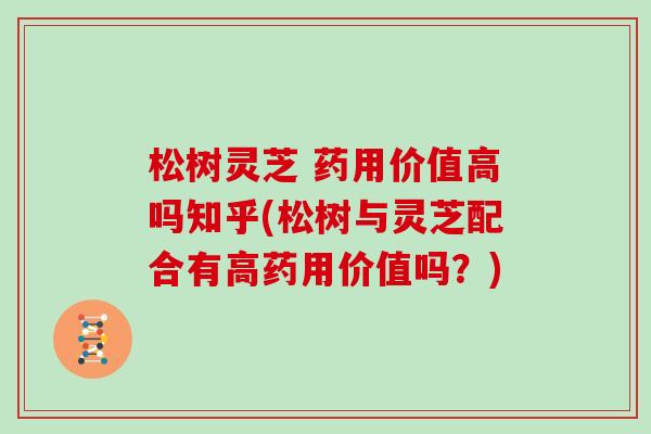 松树灵芝 药用价值高吗知乎(松树与灵芝配合有高药用价值吗？)