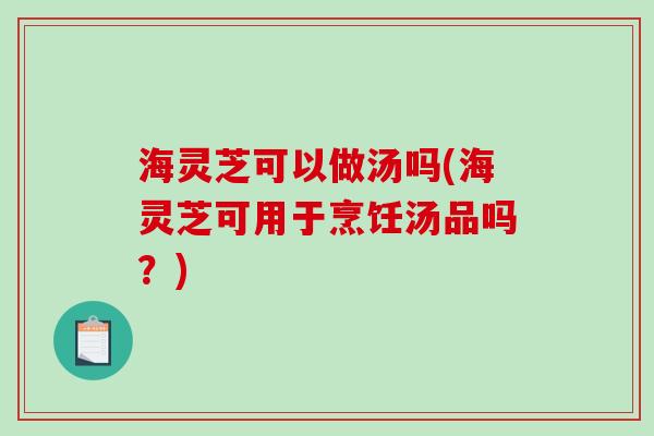 海灵芝可以做汤吗(海灵芝可用于烹饪汤品吗？)
