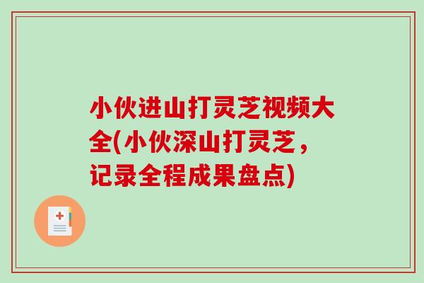 小伙进山打灵芝视频大全(小伙深山打灵芝，记录全程成果盘点)
