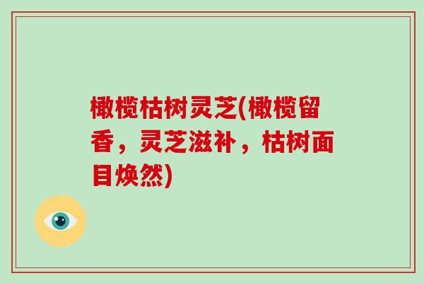 橄榄枯树灵芝(橄榄留香，灵芝滋补，枯树面目焕然)