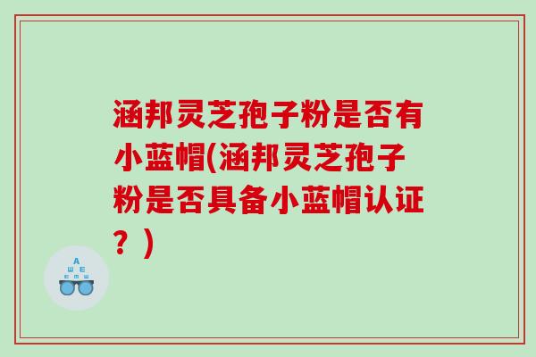 涵邦灵芝孢子粉是否有小蓝帽(涵邦灵芝孢子粉是否具备小蓝帽认证？)
