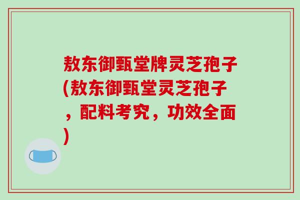 敖东御甄堂牌灵芝孢子(敖东御甄堂灵芝孢子，配料考究，功效全面)
