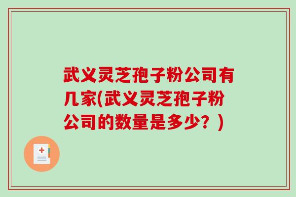 武义灵芝孢子粉公司有几家(武义灵芝孢子粉公司的数量是多少？)