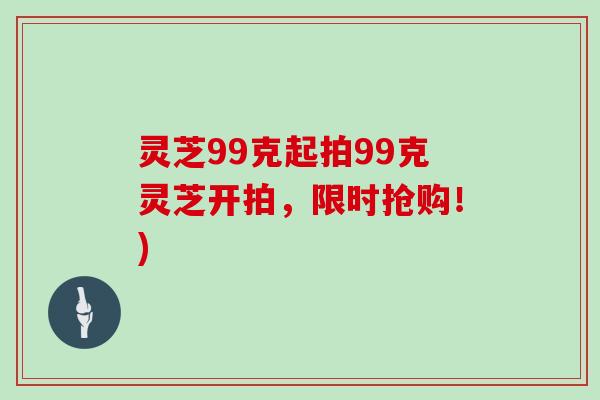 灵芝99克起拍99克灵芝开拍，限时抢购！)