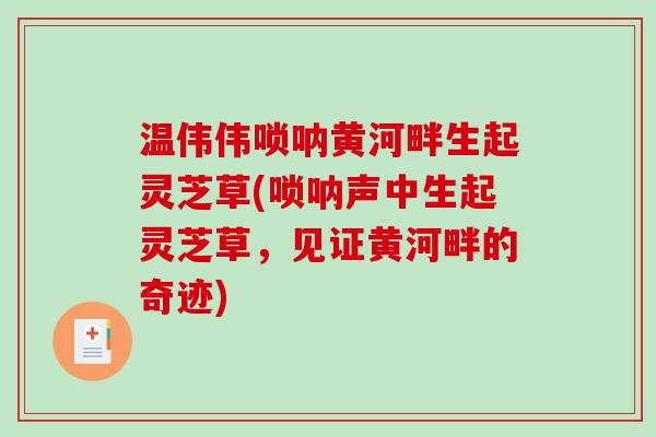 温伟伟唢呐黄河畔生起灵芝草(唢呐声中生起灵芝草，见证黄河畔的奇迹)