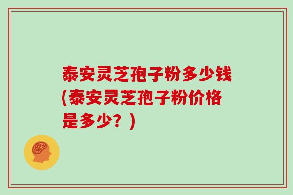 泰安灵芝孢子粉多少钱(泰安灵芝孢子粉价格是多少？)
