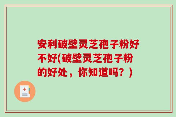 安利破壁灵芝孢子粉好不好(破壁灵芝孢子粉的好处，你知道吗？)
