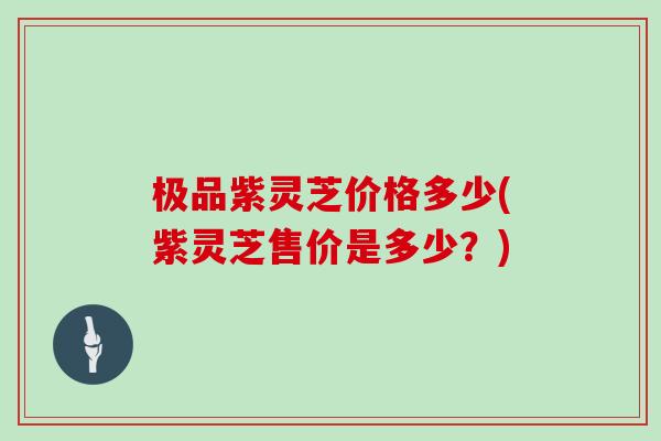 极品紫灵芝价格多少(紫灵芝售价是多少？)