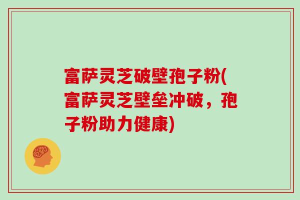 富萨灵芝破壁孢子粉(富萨灵芝壁垒冲破，孢子粉助力健康)