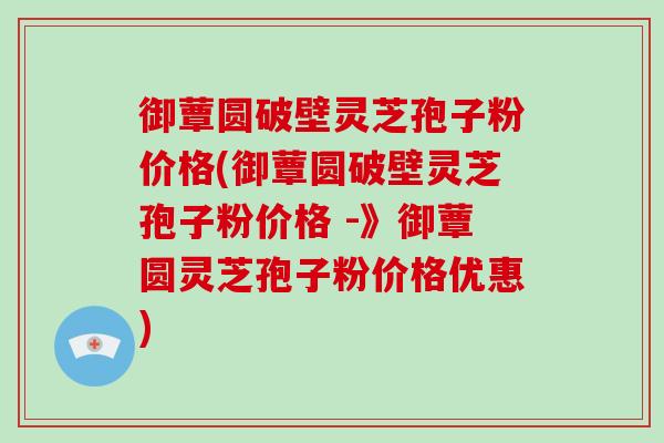 御蕈圆破壁灵芝孢子粉价格(御蕈圆破壁灵芝孢子粉价格 -》御蕈圆灵芝孢子粉价格优惠)