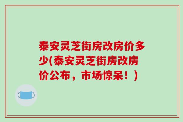 泰安灵芝街房改房价多少(泰安灵芝街房改房价公布，市场惊呆！)