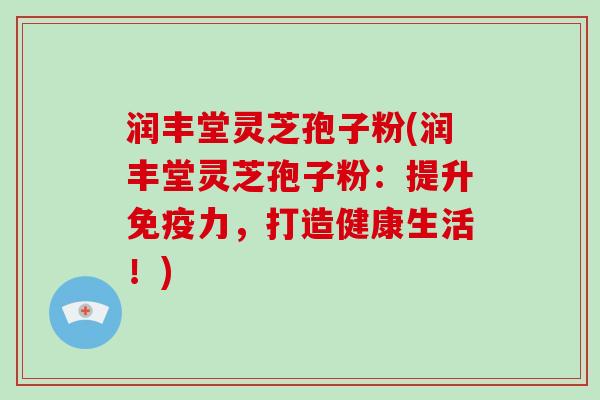 润丰堂灵芝孢子粉(润丰堂灵芝孢子粉：提升免疫力，打造健康生活！)