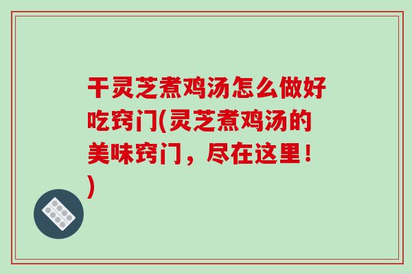 干灵芝煮鸡汤怎么做好吃窍门(灵芝煮鸡汤的美味窍门，尽在这里！)