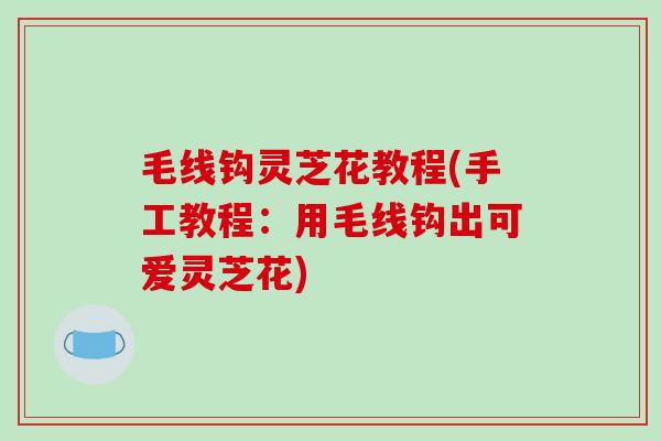 毛线钩灵芝花教程(手工教程：用毛线钩出可爱灵芝花)
