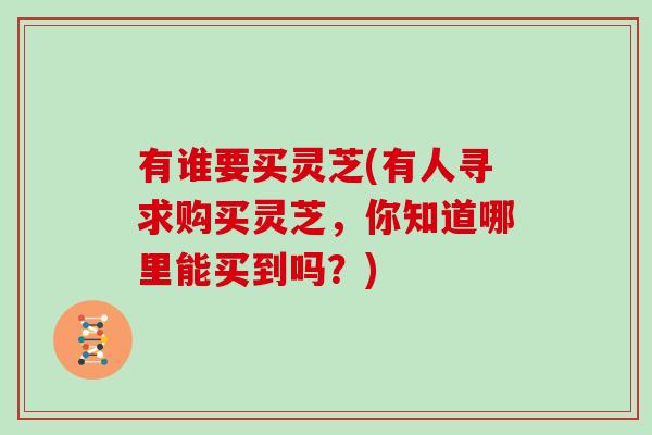 有谁要买灵芝(有人寻求购买灵芝，你知道哪里能买到吗？)
