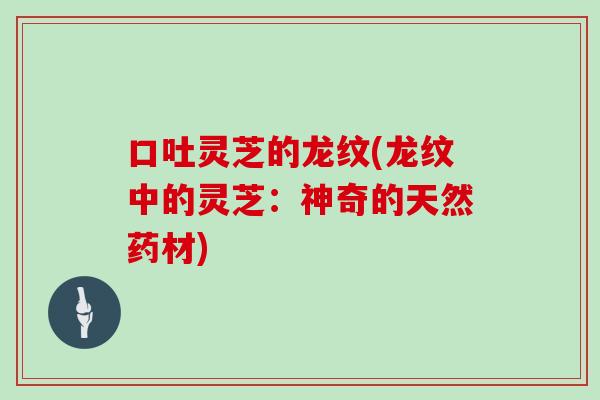 口吐灵芝的龙纹(龙纹中的灵芝:神奇的天然药材) 口吐灵芝的龙纹(龙纹中的灵芝:神奇的天然药材)