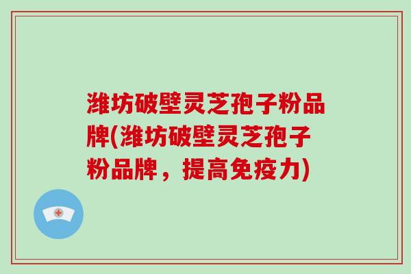 潍坊破壁灵芝孢子粉品牌(潍坊破壁灵芝孢子粉品牌，提高免疫力)