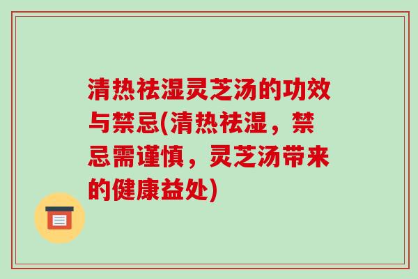 清热祛湿灵芝汤的功效与禁忌(清热祛湿，禁忌需谨慎，灵芝汤带来的健康益处)