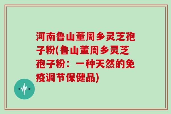 河南鲁山董周乡灵芝孢子粉(鲁山董周乡灵芝孢子粉：一种天然的免疫调节保健品)