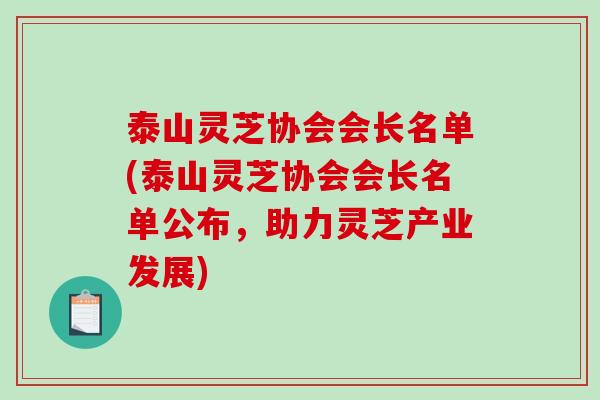 泰山灵芝协会会长名单(泰山灵芝协会会长名单公布，助力灵芝产业发展)