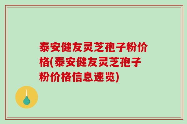 泰安健友灵芝孢子粉价格(泰安健友灵芝孢子粉价格信息速览)