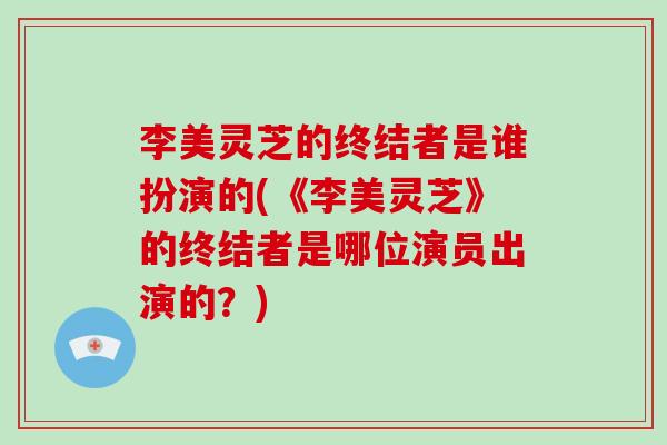 李美灵芝的终结者是谁扮演的(《李美灵芝》的终结者是哪位演员出演的？)