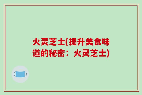 火灵芝士(提升美食味道的秘密：火灵芝士)
