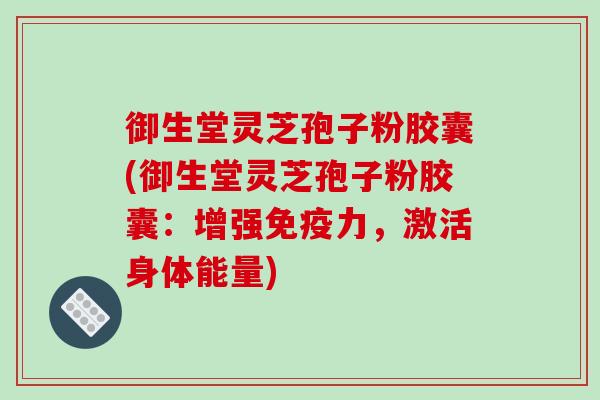 御生堂灵芝孢子粉胶囊(御生堂灵芝孢子粉胶囊：增强免疫力，激活身体能量)