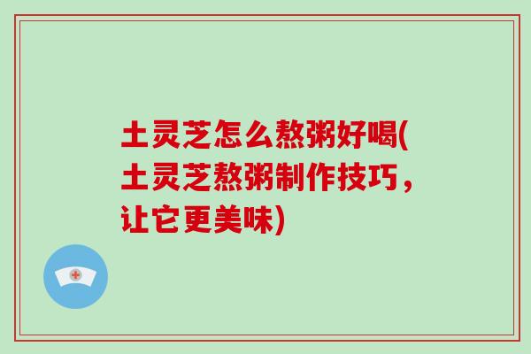 土灵芝怎么熬粥好喝(土灵芝熬粥制作技巧，让它更美味)