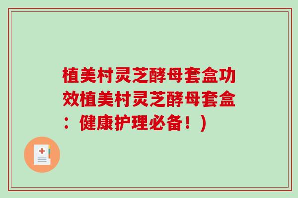 植美村灵芝酵母套盒功效植美村灵芝酵母套盒：健康护理必备！)