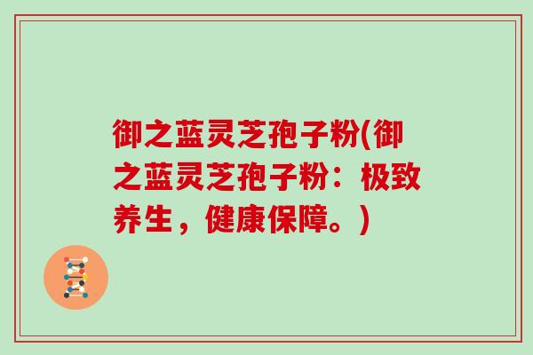 御之蓝灵芝孢子粉(御之蓝灵芝孢子粉：极致养生，健康保障。)