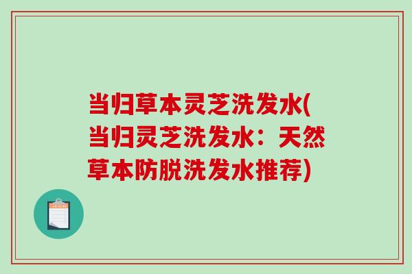 当归草本灵芝洗发水(当归灵芝洗发水：天然草本防脱洗发水推荐)
