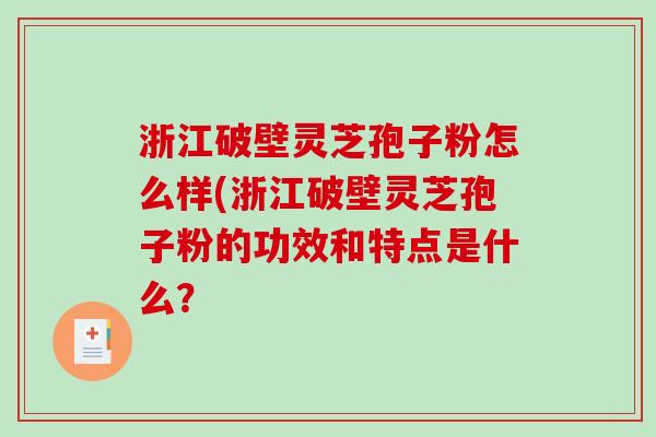 浙江破壁灵芝孢子粉怎么样(浙江破壁灵芝孢子粉的功效和特点是什么？