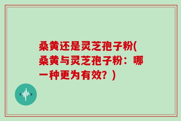 桑黄还是灵芝孢子粉(桑黄与灵芝孢子粉：哪一种更为有效？)