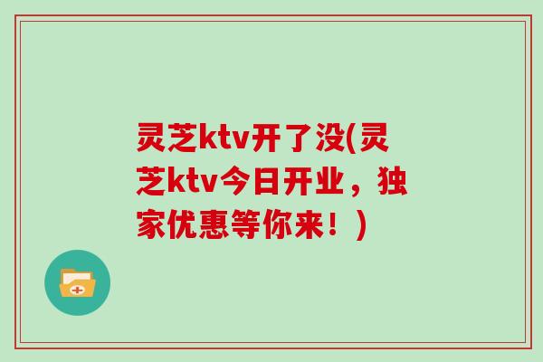 灵芝ktv开了没(灵芝ktv今日开业，独家优惠等你来！)