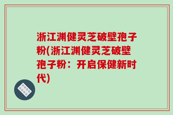 浙江渊健灵芝破壁孢子粉(浙江渊健灵芝破壁孢子粉：开启保健新时代)